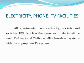 ELECTRICITY, PHONE, TV FACILITIES
All apartments have electricity, sockets and

switches TSE 1st class dam-gaseous products will be
used. D-Smart and Tivibu satellite broadcast systems
with the appropriate TV system .

 