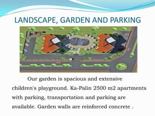 LANDSCAPE, GARDEN AND PARKING

Our garden is spacious and extensive

children's playground. Ka-Palin 2500 m2 apartments
with parking, transportation and parking are
available. Garden walls are reinforced concrete .

 