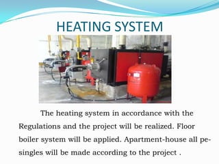 HEATING SYSTEM

The heating system in accordance with the
Regulations and the project will be realized. Floor
boiler system will be applied. Apartment-house all pe-

singles will be made according to the project .

 