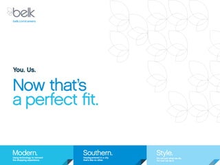 belk.com/careers 
You. Us. 
Now that’s 
a perfect fit. 
Modern. 
Using technology to reinvent 
the shopping experience. 
Southern. 
Headquartered in a city 
that’s like no other. 
Style. 
It’s not just what we do, 
it’s how we do it. 
 