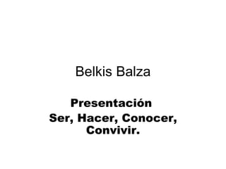 Belkis Balza Presentación  Ser, Hacer, Conocer, Convivir. 