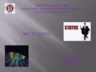 UNIVERSIDAD FERMIN TORO
FACULTAD DE CIENCIAS ECONOMICAS Y SOCIALES
ESCUELA DE ADMINISTACION

Rol y status

Integrante :
Belkis Hernández
C.I 20,472,987

 