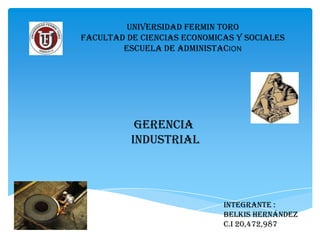 UNIVERSIDAD FERMIN TORO
FACULTAD DE CIENCIAS ECONOMICAS Y SOCIALES
ESCUELA DE ADMINISTACION

GERENCIA
INDUSTRIAL

Integrante :
Belkis Hernández
C.I 20,472,987

 