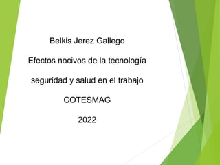 Belkis Jerez Gallego
Efectos nocivos de la tecnología
seguridad y salud en el trabajo
COTESMAG
2022
 