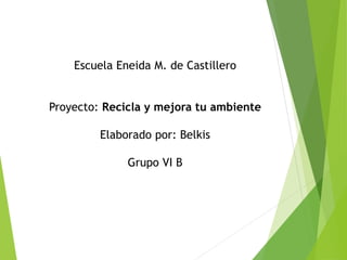 Escuela Eneida M. de Castillero
Proyecto: Recicla y mejora tu ambiente
Elaborado por: Belkis
Grupo VI B
 