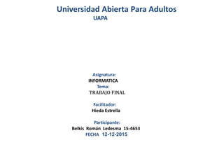 Universidad Abierta Para Adultos
UAPA
Asignatura:
INFORMATICA
Tema:
TRABAJO FINAL
Facilitador:
Hieda Estrella
Participante:
Belkis Román Ledesma 15-4653
FECHA 12-12-2015
 