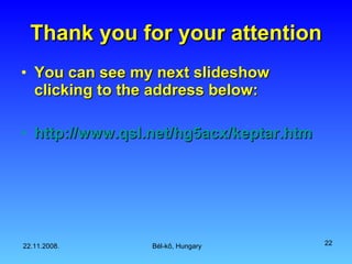 Thank you for your attention You can see my next slideshow clicking to the address below: http :// www.qsl.net /hg5acx/ keptar.htm 