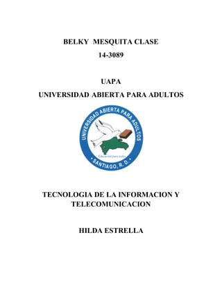 BELKY MESQUITA CLASE
14-3089
UAPA
UNIVERSIDAD ABIERTA PARA ADULTOS
TECNOLOGIA DE LA INFORMACION Y
TELECOMUNICACION
HILDA ESTRELLA
 
