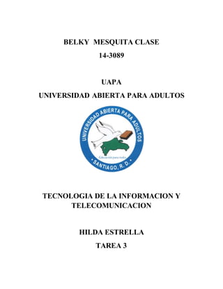 BELKY MESQUITA CLASE
14-3089
UAPA
UNIVERSIDAD ABIERTA PARA ADULTOS
TECNOLOGIA DE LA INFORMACION Y
TELECOMUNICACION
HILDA ESTRELLA
TAREA 3
 