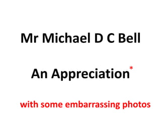 Mr Michael D C BellAn Appreciation * with some embarrassing photos 