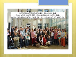 ECOLE PRIVÉE FIELDGEN LUX, BHAK LINZ AUT,
    OA a VOSE TÁBOR CZE, GYMNASIUM OHMOOR GER,
GRUNNSKÓLI BOLUNGARVÍKUR ISL, IES LEONARDO DO VINCI ESP
 