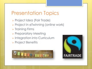 Presentation Topics
 Project Idea (Fair Trade)
 Project in eTwinning (online work)
 Training Firms
 Preparatory Meeting
 Integration into Curriculum
 Project Benefits
 