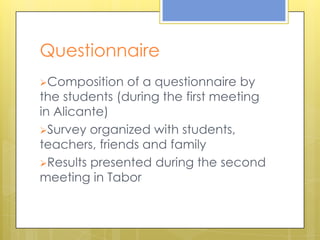 Questionnaire
Composition   of a questionnaire by
the students (during the first meeting
in Alicante)
Survey organized with students,
teachers, friends and family
Results presented during the second
meeting in Tabor
 