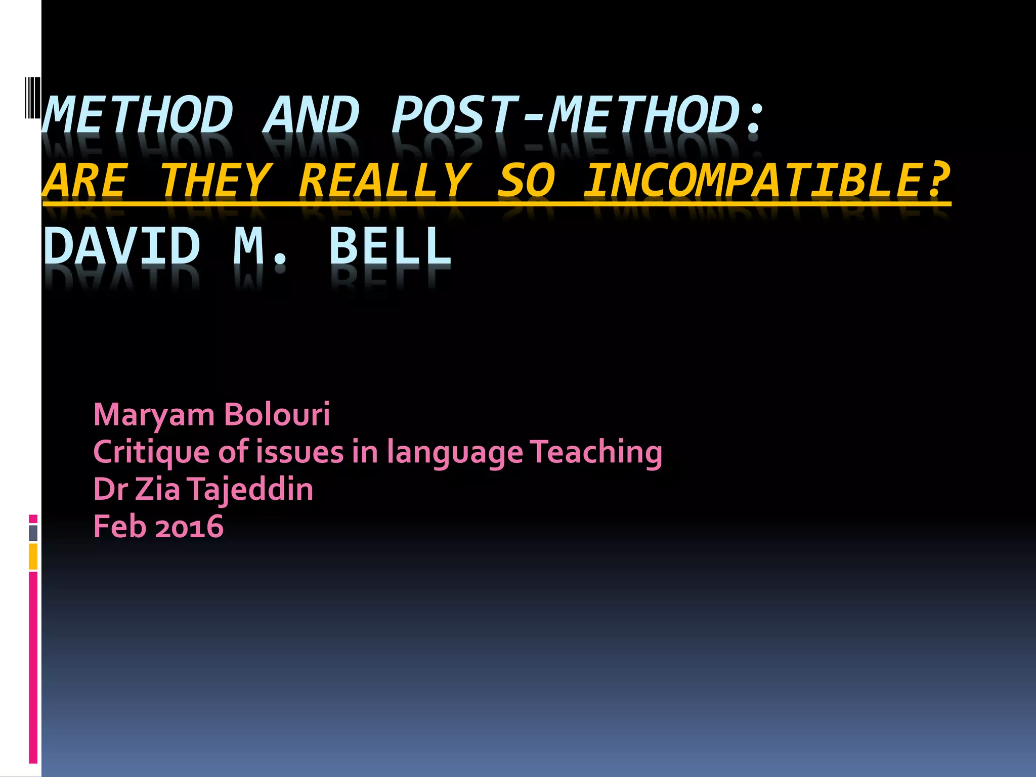 METHOD AND POST-METHOD:
ARE THEY REALLY SO INCOMPATIBLE?
DAVID M. BELL
Maryam Bolouri
Critique of issues in languageTeaching
Dr ZiaTajeddin
Feb 2016
 