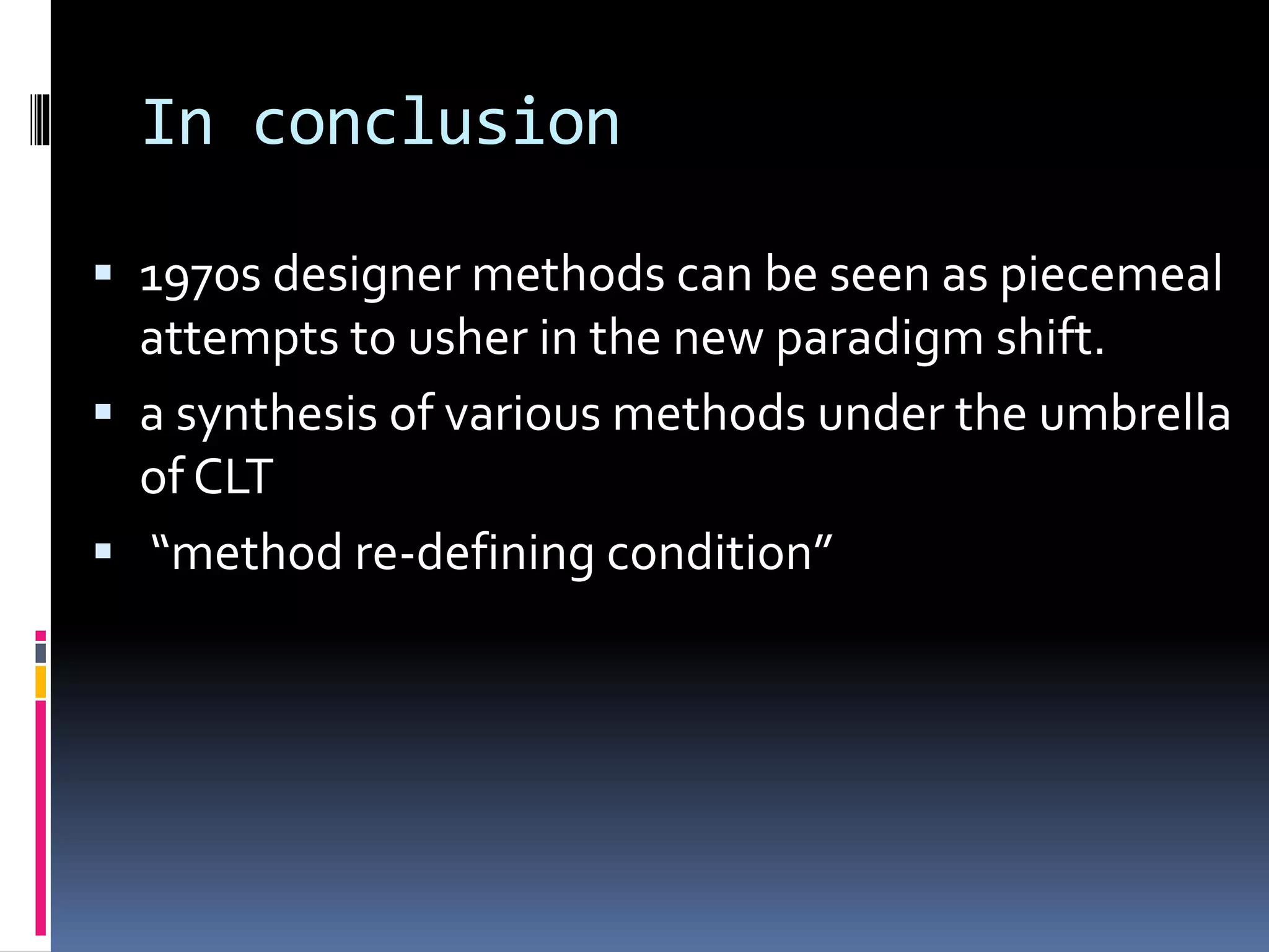 In conclusion
 1970s designer methods can be seen as piecemeal
attempts to usher in the new paradigm shift.
 a synthesis of various methods under the umbrella
of CLT
 “method re-defining condition”
 