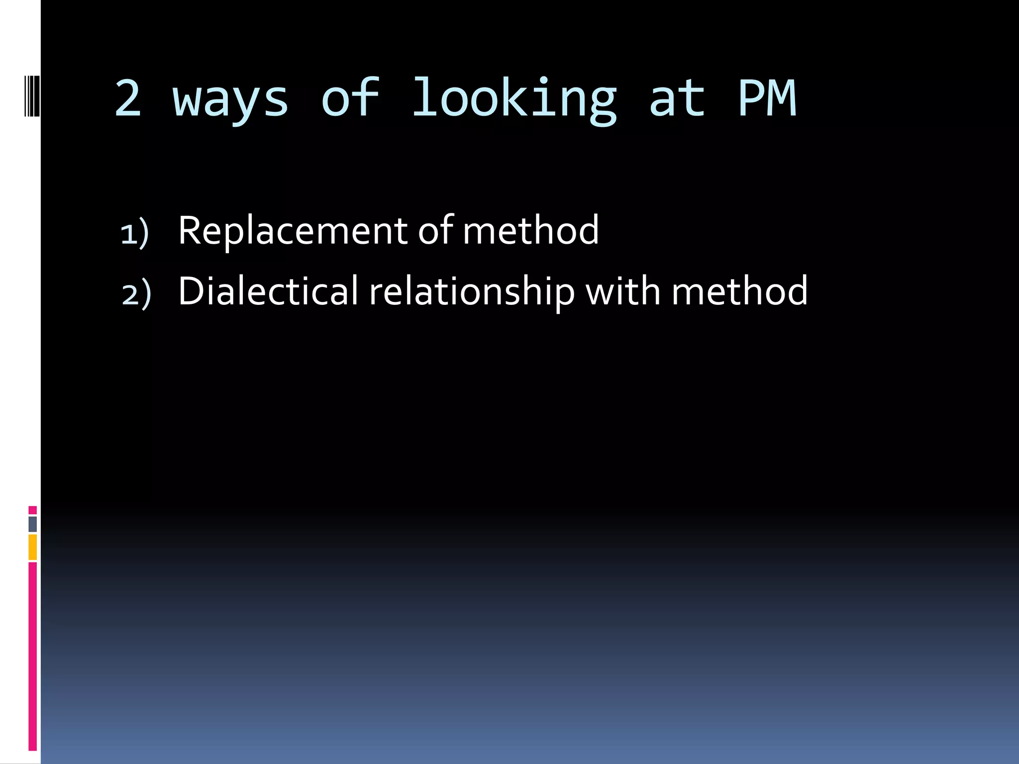 2 ways of looking at PM
1) Replacement of method
2) Dialectical relationship with method
 