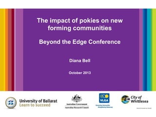 The impact of pokies on new
forming communities
Beyond the Edge Conference
Diana Bell
October 2013

 