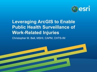 Leveraging ArcGIS to Enable Public Health Surveillance of Work-Related Injuries 
Christopher M. Bell, MSHI, CAPM, CHTS-IM  