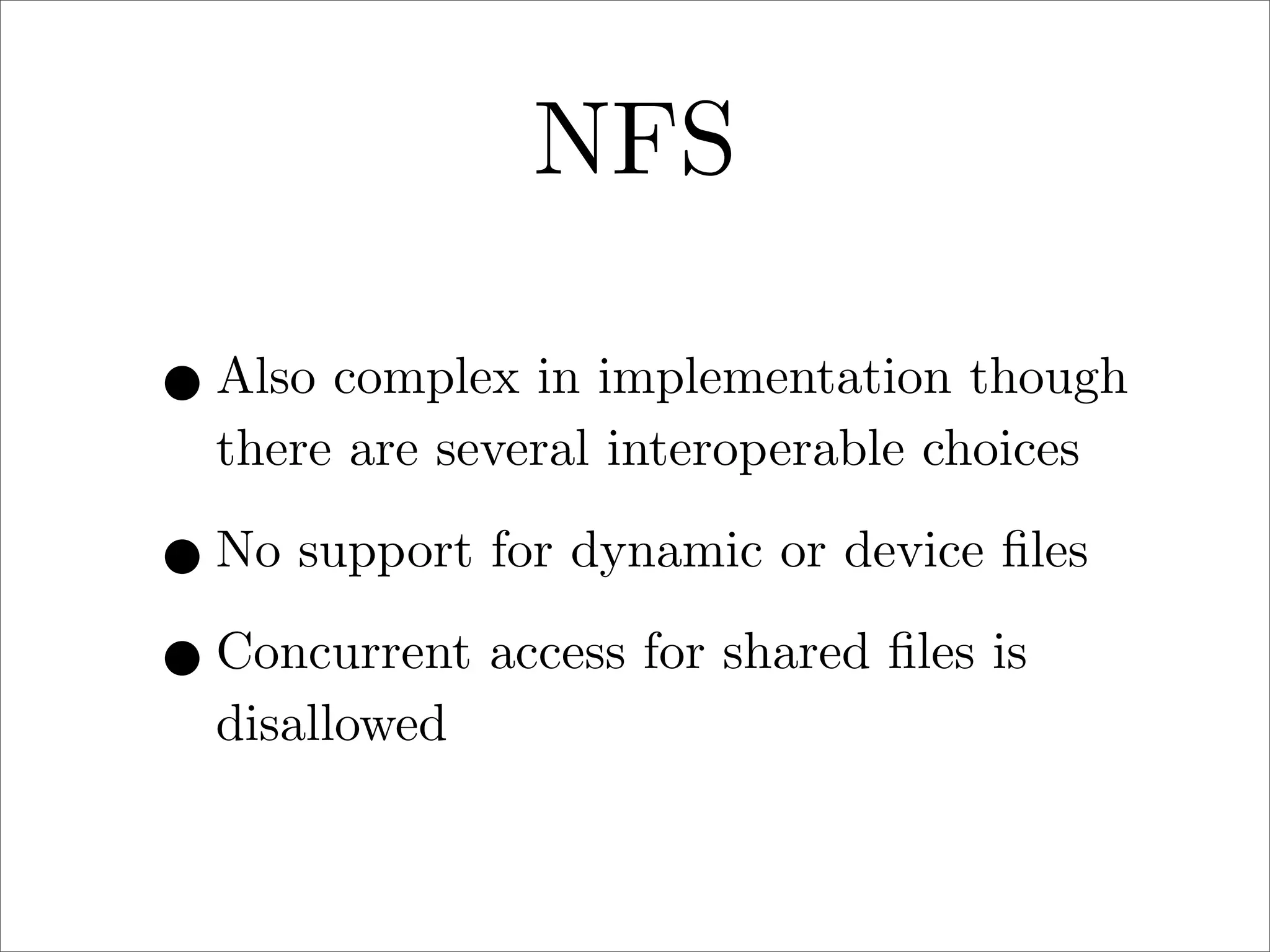NFS
• Also complex in implementation though
there are several interoperable choices

• No support for dynamic or device ﬁles
• Concurrent access for shared ﬁles is
disallowed

 
