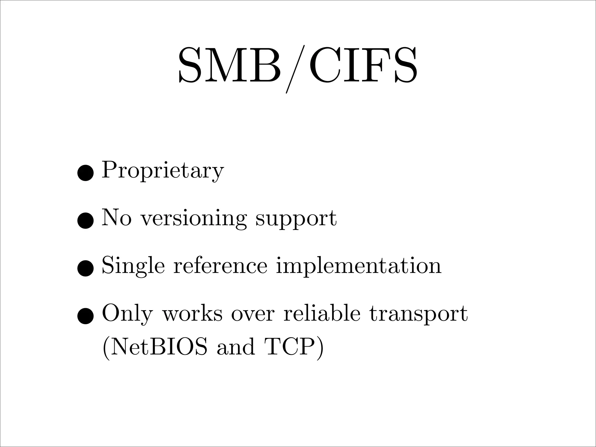 SMB/CIFS
• Proprietary
• No versioning support
• Single reference implementation
• Only works over reliable transport
(NetBIOS and TCP)

 