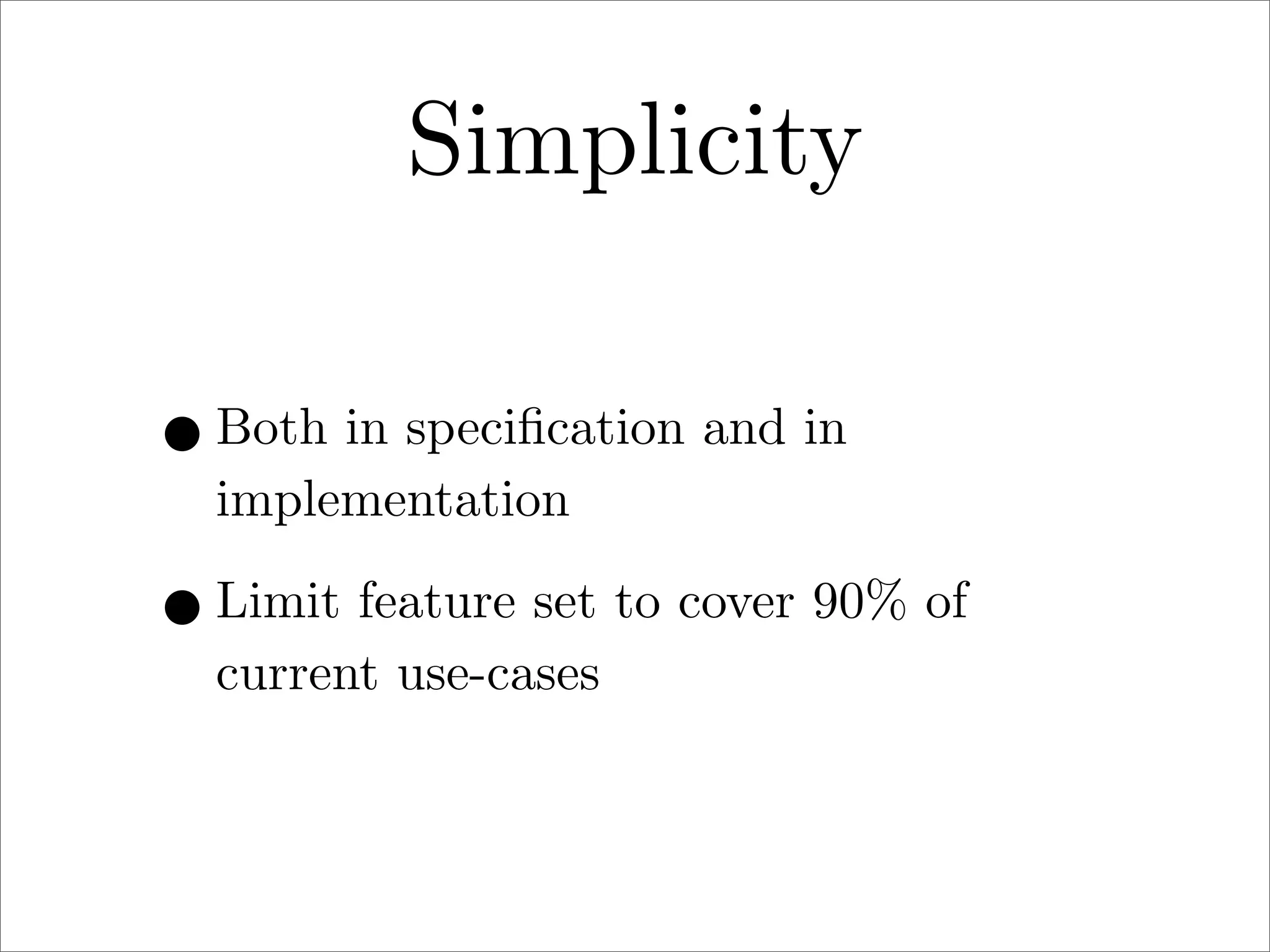 Simplicity
• Both in speciﬁcation and in
implementation

• Limit feature set to cover 90% of
current use-cases

 
