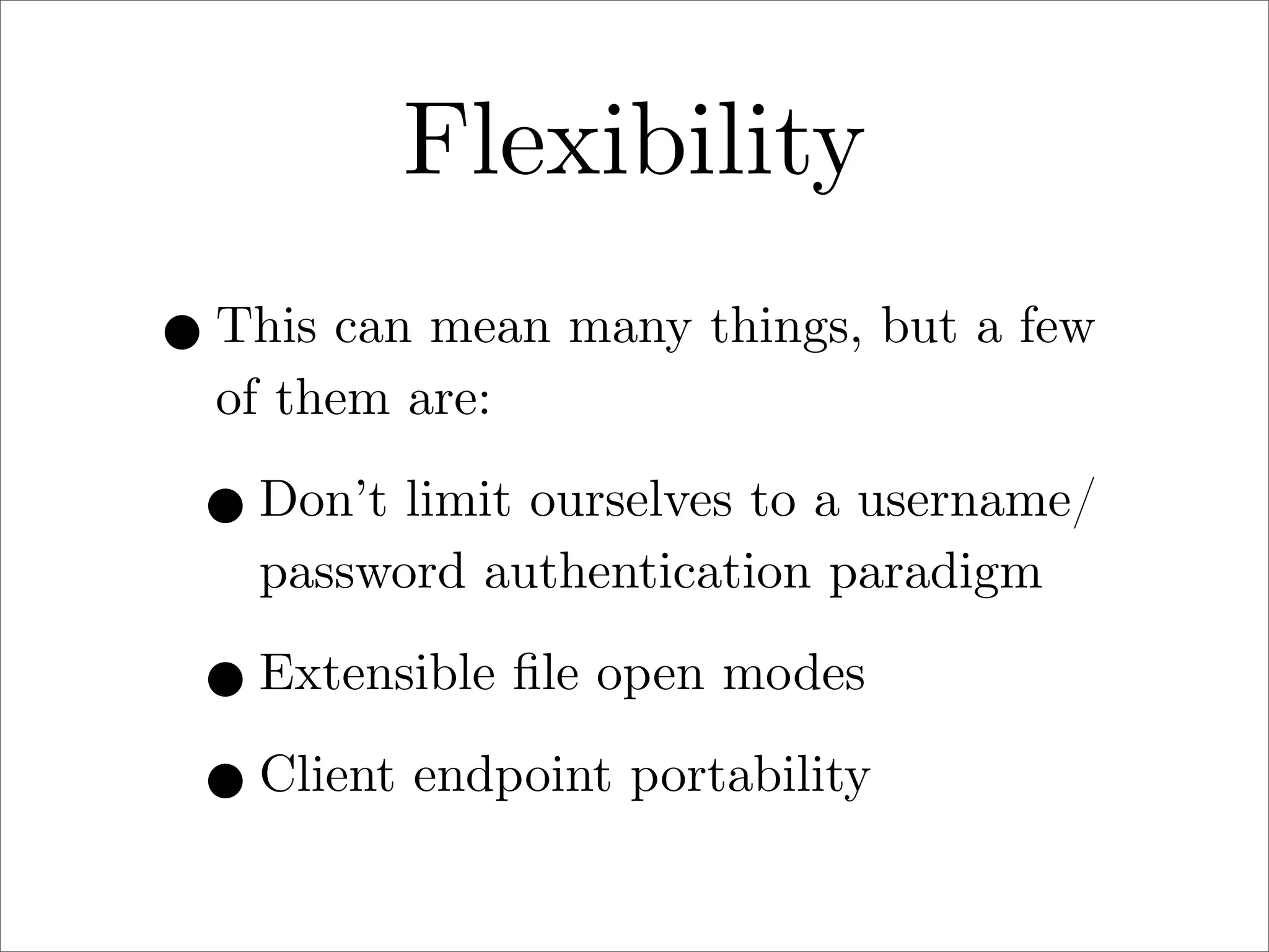 Flexibility
• This can mean many things, but a few
of them are:

• Don’t limit ourselves to a username/
password authentication paradigm

• Extensible ﬁle open modes
• Client endpoint portability

 