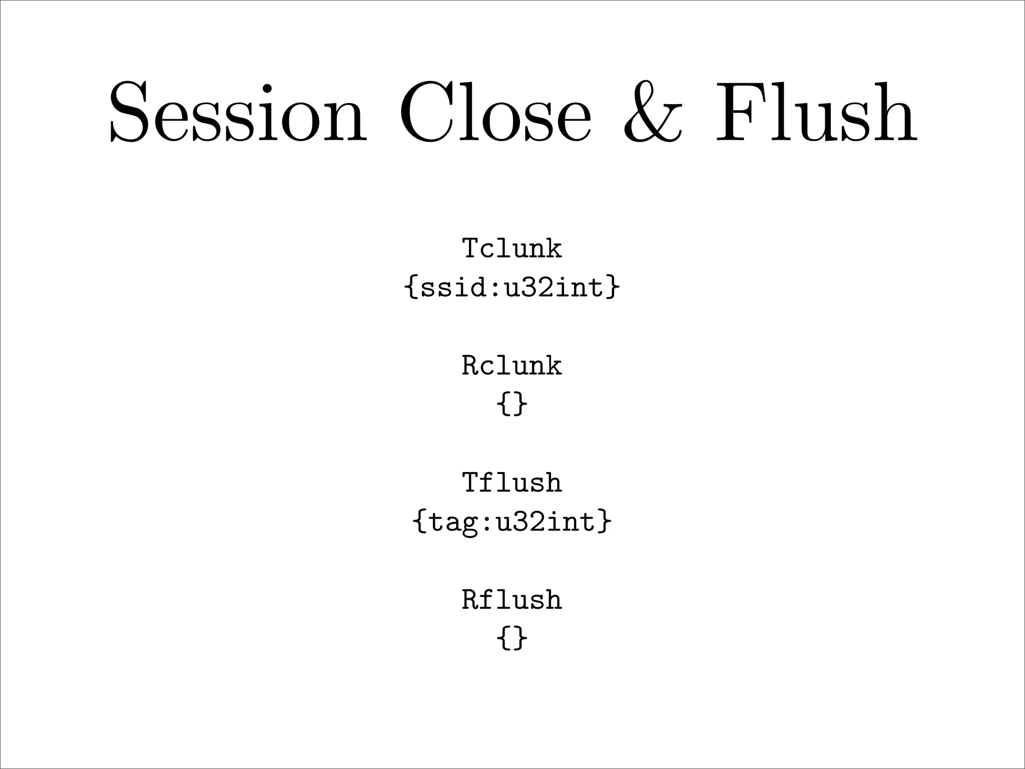 Session Close & Flush
Tclunk
{ssid:u32int}
Rclunk
{}
Tflush
{tag:u32int}
Rflush
{}

 