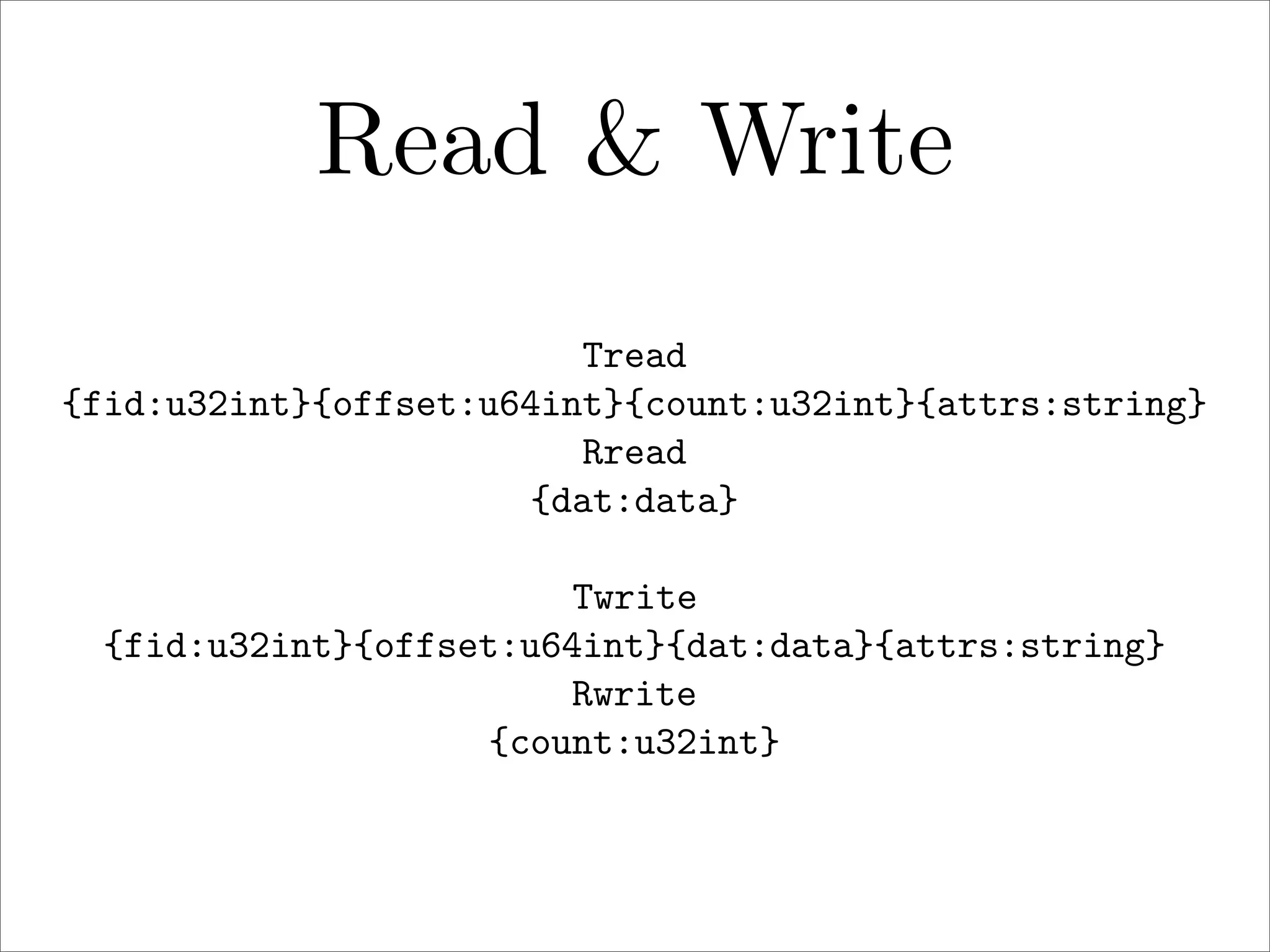 Read & Write
Tread
{fid:u32int}{offset:u64int}{count:u32int}{attrs:string}
Rread
{dat:data}
Twrite
{fid:u32int}{offset:u64int}{dat:data}{attrs:string}
Rwrite
{count:u32int}

 