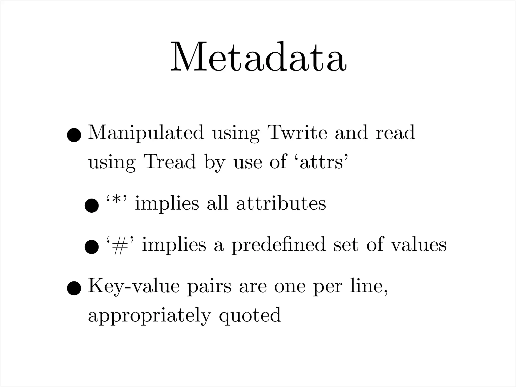 Metadata
• Manipulated using Twrite and read
using Tread by use of ‘attrs’

• ‘*’ implies all attributes
• ‘#’ implies a predeﬁned set of values
• Key-value pairs are one per line,
appropriately quoted

 