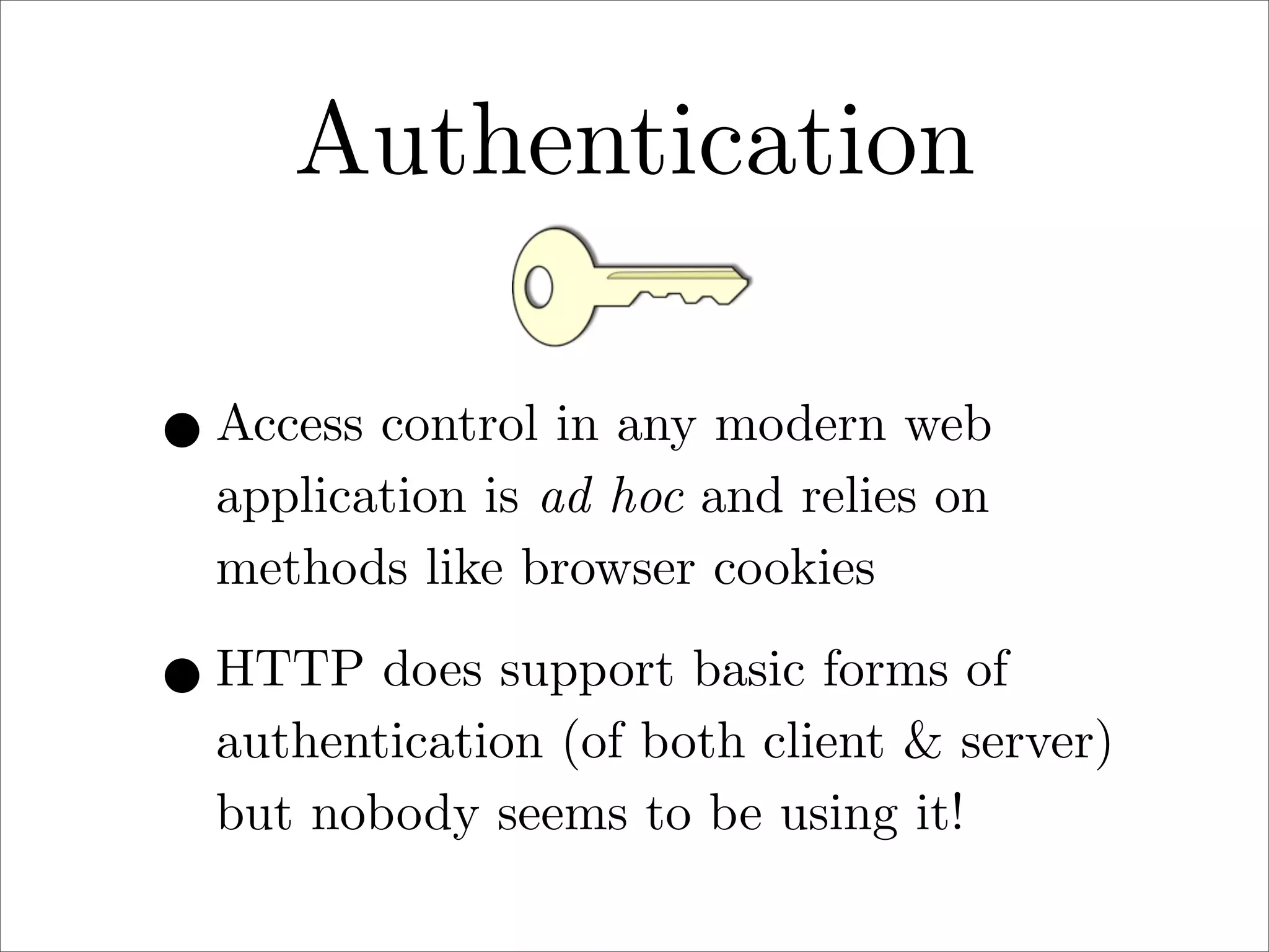 Authentication
• Access control in any modern web
application is ad hoc and relies on
methods like browser cookies

• HTTP does support basic forms of

authentication (of both client & server)
but nobody seems to be using it!

 