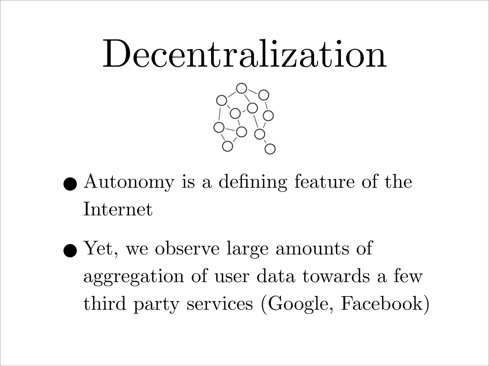 Decentralization
• Autonomy is a deﬁning feature of the
Internet

• Yet, we observe large amounts of

aggregation of user data towards a few
third party services (Google, Facebook)

 