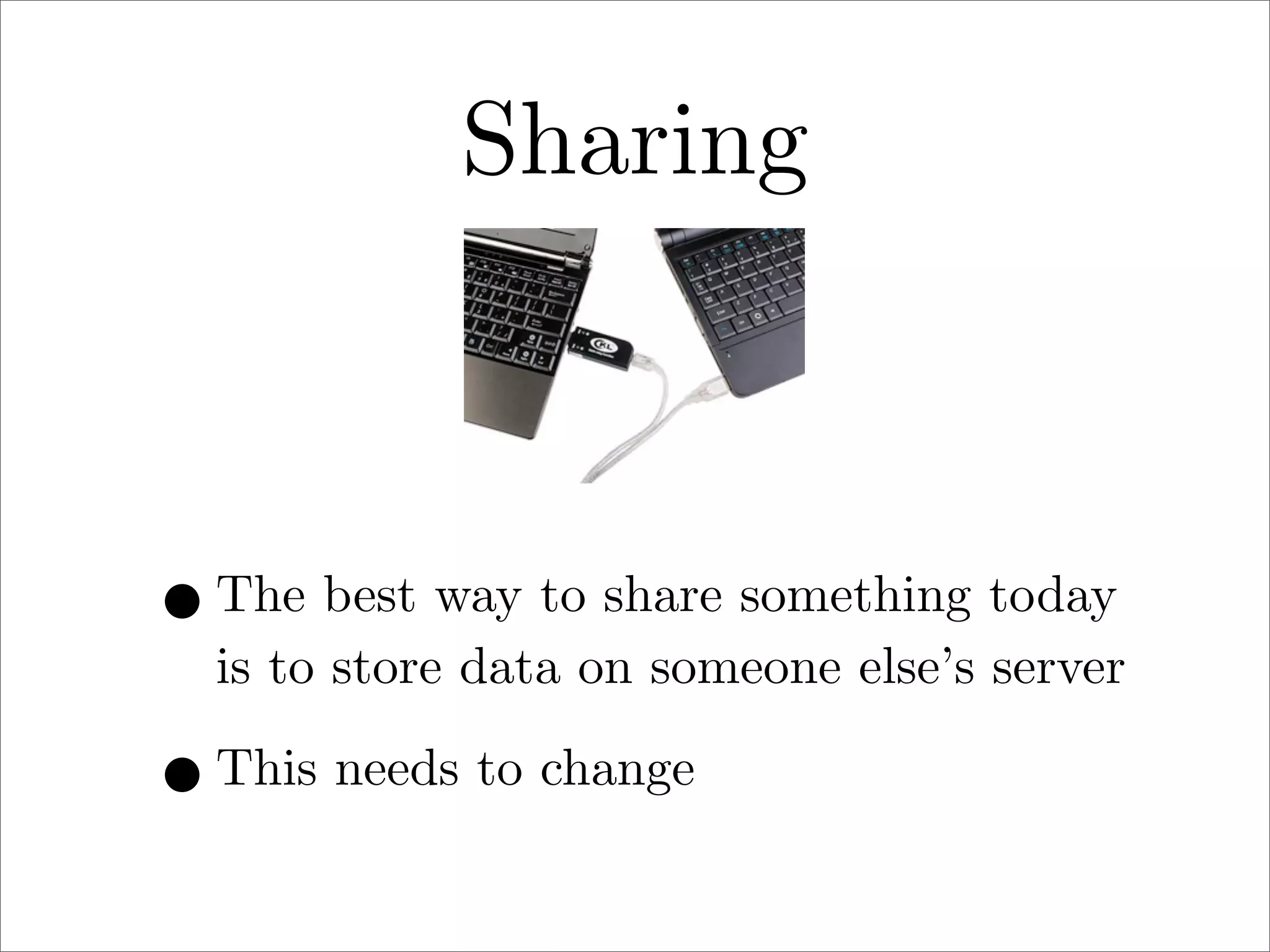 Sharing

• The best way to share something today

is to store data on someone else’s server

• This needs to change

 