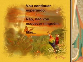 Vou continuar esperando.  Não, não vou esquecer ninguém.  Mas...   