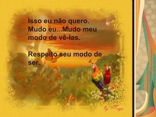 Isso eu não quero.  Mudo eu...Mudo meu modo de vê-las.  Respeito seu modo de ser.  