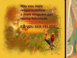 Não vou mais responsabilizar  a mais ninguém por minha felicidade.  EU VOU SER FELIZ!!! 
