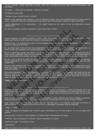 –Lo sé. –confesé.– Suelen decírmelo a menudo. Claro que a los demás les lleva algo más de tiempo llegar a esa
conclusión.
–Me gusta... –indicó casi ronroneando.– ¿Adónde me llevas?
–No tengo la menor idea...
–Tampoco es que importe mucho, ¿verdad?
Volteé un solo segundo para sonreírle y ella me devolvió el gesto, para poco después colocar una mano sobre mi
muslo y acariciarlo. Sentí que inmediatamente algo dentro de mí se encendía y tragué con algo de dificultad.
–Quizás deberíamos ir a tu apartamento... –me sugirió cuando se dio cuenta de que yo comenzaba a respirar
ruidosamente.

V
FA ER
ht
N SI
tp F Ó
:// IC N
V
ht O E O
tp .c N RI
:// os ES G
vo a P IN
.h te AÑ AL
ol ca O ,
.e .c L
s o
m

Sin decir una palabra, apreté el acelerador y puse rumbo hacia mi ático.

Cuando desperté a la mañana siguiente, lo hice a solas. Ella se había marchado en algún momento de la mañana,
puesto que hicimos el amor hasta bien entrada la madrugada, sin que yo me diera cuenta.
Respiré hondo y me impregné de su olor. Su aroma estaba en todas partes, en la cama, las sábanas, en mis dedos e
incluso en cada parte de mi piel.
No recordaba haber hecho el amor tan salvajemente ni haber tenido en la cama a alguien tan complaciente y al
mismo tiempo tan insaciable. Los músculos doloridos y cansados de mi cuerpo eran una prueba  de ello.
Me di la vuelta hasta quedar boca abajo y me enterré en la almohada. Seguí recordando los acontecimientos de la
noche previa, demasiado frescos en mi memoria. No estaba muy segura, pero creo que en un momento dado fui
capaz de prometerle amor eterno. De haber sido profesora le hubiera dado matrícula de honor a su examen oral...
Me reí y volví a darme la vuelta. No recordaba lo bien que podía hacerte sentir un buen polvo al día siguiente,
cuando despertabas con sólo la conciencia de haber pasado unos gratos momentos, sin ataduras, sin nada de lo que
arrepentirse.
Me erguí para sentarme sobre la cama y no pude evitar exclamar un alarido de dolor cuando coloqué todo el peso
sobre mis nalgas. En un momento de pasión, ella me había clavado las uñas allí. Tardaría varios días en lograr
sentarme derecha...
Me levanté dispuesta a darme una larga ducha para borrar todo resto de mi noche de pasión, pero antes de dar dos
pasos, mi cuerpo se desplomó sobre el frío suelo. Gemí inconsolable y di gracias de estar sola. Me quedé estirada allí
mientras daba coces intentando desenredar mi pie izquierdo de la sábana. Pensé que había días en los que era
mejor no poner un pie fuera de la cama. Esperaba que aquel no fuera uno de ellos.
"Torpe", me regañé a mí misma.

El jueves me descubrí mirando fijamente el teléfono sin atreverme a descolgarlo y realizar esa llamada con la que
había estado suspirando los días anteriores. Se suponía que Violeta había regresado de su viaje el día anterior y que
ya tenía vía libre para llamarla, pero no quería parecer demasiado ávida por verla de nuevo, a pesar de que era así
como me sentía en realidad.
Cada vez que me acercaba al aparato mi corazón martilleaba a tanta velocidad que incluso llegaba a marearme.
Suspiré pensando en lo inepta que era. Una simple llamada y parecía que era un asunto de vida o muerte.
Justo cuando logré recolectar todo mi valor, que era más bien poco, y me disponía a descolgar el auricular, el
teléfono sonó asustando hasta la última fibra de mi ser. Lo descolgué y carraspeé antes de responder.
–¿Diga...? –dudé.

–Vaya, me alegro de comprobar que vuelves a estar comunicada con el mundo exterior. –la voz de Violeta sonó
burlona.
Cerré los ojos con fuerza y respiré despacio. La había echado inmensamente de menos.
–¿Jimena? –dijo preocupada al no obtener ninguna respuesta de mi parte.
–¿Qué tal el viaje? –me apresuré a decir.
–Aburridísimo.
Hubo otro silencio entre nosotras, y a pesar de que intenté romperlo, no se me ocurrió nada coherente. Todo lo que

 