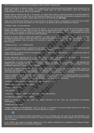 Miré a mi hermana con cara de pocos amigos y ella me ignoró. Lógicamente.
Observé entonces a la banda musical, con un pequeño coro entonando canciones religiosas. Hasta entonces no me
había dado cuenta ni de que existían. La iglesia, desde luego, se había modernizado. Claro que ni hablar de
modernización en lo que se refería a los asientos.
Cuando llegó el momento de dar el "sí quiero", mi madre sacó rauda su pañuelo del bolso y se secó las lágrimas.
Aquello era algo que ya había visto en las anteriores bodas de mis hermanos. Ella siempre conseguía llorar en el
momento más oportuno. Bueno, estaba segura de que yo le ahorraría ese mal trago.
Todos nos levantamos del asiento una vez que los novios se dieron el beso y comenzamos a movernos entre vítores.
Ginebra puso en mi mano una bolsita con arroz dentro y me apresuró para que saliéramos al exterior.
–¡Violeta! –gritó  mi rubia hermana.

V
FA ER
ht
N SI
tp F Ó
:// IC N
V
ht O E O
tp .c N RI
:// os ES G
vo a P IN
.h te AÑ AL
ol ca O ,
.e .c L
s o
m

Me giré tan rápido hacia la entrada que casi me mareé, y la vi allí, de pie justo al lado de la pila del agua bendita.
Estaba enfundada en un traje negro y largo. Un traje que parecía estar hecho únicamente para su cuerpo. La boca
se me secó y mis piernas se pusieron en huelga. De no haber sido porque los demás me empujaban para darme
prisa, me hubiera quedado en el sitio por tiempo indefinido.
Ginebra se acercó rauda a Violeta para saludarla y yo seguí caminando, aunque más despacio eso sí,  mientras
estrujaba la bolsita del arroz entre las manos. Los ojos de la azafata dejaron a mi hermana para posarse sobre mí.
Los sentí atravesarme. Pasé a su lado y le murmuré un hola demasiado bajito, aún así, ella me saludó con una
breve sonrisa.
–Salgamos fuera... –oí  a Ginebra decir.

Me coloqué junto a los demás y esperamos a que salieran los novios para lanzarles el arroz. Todo el júbilo que podía
respirar a mi alrededor no era equitativo a lo que sentía por dentro.
Violeta debió de quedarse dentro de la iglesia porque mis ojos no podían encontrarla. Algo me decía que quizás se
estaba escondiendo de mí.
El feliz matrimonio apareció por fin y una densa lluvia de arroz cayó sobre ellos, tan densa era, que durante
segundos casi no se podía diferenciar sus figuras bajo todos aquellos granos.
Seguidamente, el comité al completo partió hacia la casa de mi madre, en cuyos jardines se había dispuesto los
arreglos para el banquete. No volví a ver a Violeta mientras me alejaba de la iglesia y cuando llegué a la casa,
enseguida requirieron mi presencia para las fotos.
No sé para cuántas instántaneas tuve que posar, pero estaba segura de que habían sido miles. Incluso me
retrataron con familiares de los que ni siquiera recordaba el nombre. La única que parecía disfrutar era Isabel, quien
para cada toma ponía una expresión diferente. Era una fuente inagotable de posturas y sonrisas.
Desde la distancia observé que Violeta, que sostenía una copa en la mano, tenía su atención puesta en mí. Cuando
nuestras miradas se encontraron, ella se giró despacio y  me dio la espalda. La voz del fotógrafo me sacó del trance
cuando nos pidió que rotáramos hacia un lado. Me sentía como una completa marioneta.
–Comienzo a cansarme de tanto sonreír. –comentó Ginebra en voz baja.
–Pues no sonrías. –le  susurré de vuelta.

–¿Y parecerme a ti...?
–Muy graciosa.

–Violeta está preciosa... –añadió de súbito, con una sonrisilla maléfica.
–No sabía que pudieras ser tan diabólica.

Emitió un sonido que me hizo saber que estaba sofocando la risa. Creo que secretamente le encantaba
martirizarme.
–Pórtate bien, hermanita...

–¿Antes o después de estrangularte? –dije, sin que por un momento se borrara la falsa sonrisa de mi rostro. Era
increíble las cosas que uno podía decir sin mover apenas un músculo.

Las mesas para el banquete estaban dispuestas en círculo y pensadas para que cada una de ellas albergara a seis
comensales. A mí me tocó una con Ginebra, su marido, Cristina, que escogió una silla contigua a la mía, mi hermano
Luis y su esposa.
La de Violeta, que estaba demasiado alejada de la mía, estaba compuesta por compañeros de trabajo de Felipe.
Algunas de aquellas caras me resultaban familiares.

 