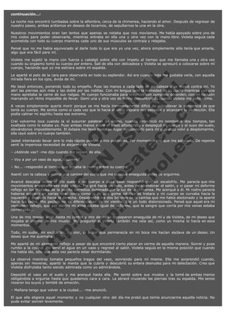 continuación...:
La noche nos encontró tumbadas sobre la alfombra, cerca de la chimenea, haciendo el amor. Después de regresar de
nuestro paseo, ambas ardíamos en deseos de tocarnos, de sepultarnos la una en la otra.
Nuestros movimientos eran tan lentos que apenas se notaba que nos movíamos. Me había apoyado sobre uno de
mis codos para poder observarla, mientras entraba en ella una y otra vez con la mano libre. Violeta seguía cada
acometida con todo su cuerpo mientras cada uno de sus músculos se contraía y relajaba.
Pensé que no me había equivocado al darle todo lo que era yo una vez, ahora simplemente sólo tenía que amarla,
algo que era fácil para mí.

V
FA ER
ht
N SI
tp F Ó
:// IC N
V
ht O E O
tp .c N RI
:// os ES G
vo a P IN
.h te AÑ AL
ol ca O ,
.e .c L
s o
m

Violeta me sujetó la mano con fuerza y cabalgó sobre ella con ímpetu al tiempo que me llamaba una y otra vez
cuando su orgasmo tomó su cuerpo por entero. Salí de ella con delicadeza y Violeta se apresuró a colocarse sobre mi
cuerpo, haciendo que yo me estirara sobre mi espalda.
Le aparté el pelo de la cara para observarla en todo su esplendor. Así era cuando más me gustaba verla, con aquella
mirada fiera en los ojos, ávida de mí.
Me besó entonces, poniendo todo su empeño. Puso las manos a cada lado de mi cabeza y se movió contra mí. Yo
abrí las piernas aún más y las doblé por las rodillas. Con mi lengua lamí la humedad de su cuello mientras con una
mano apretaba la carne de sus nalgas. Mi cuerpo funcionaba para entonces con completo desorden, con mi corazón
marcando un ritmo imposible de llevar. Gemí una y otra vez de forma descontrolada cuando Violeta me pidió oírme.
A veces simplemente quería morir porque se me hacía tremendamente dificil de sobrellevar la conciencia de que
tenía su cuerpo. Me sentía como si cada vez que le hacía el amor expiara mis pecados y alcanzara la perfección. Ella
podía calmar mi espíritu hasta ese extremo.
Creí volverme loca cuando la oí susurrar palabras de ánimo, cuando pronunció mi nombre a dos tiempos, tan
exaltada como lo estaba yo. Puse ambas manos sobre el suelo alfombrado y despegué mi cuerpo y el suyo del suelo,
elevándonos imposiblemente. El éxtasis me llevó hasta un lugar desconocido para mí y cuando volví a desplomarme,
ella cayó sobre mi cuerpo también.
Jadeé intentando llevar aire lo más rápido posible a mis pulmones. Por momentos creí que me asfixiaría. De repente
sentí la imperiosa necesidad de alejarme de Violeta.
– ¿Adónde vas? –me dijo cuando me separé de ella.
– Voy a por un vaso de agua, ¿quieres?

– No... –respondió al tiempo que echaba la manta sobre su cuerpo.

Asentí con la cabeza y recogí una camisa del suelo que me coloqué enseguida antes de erguirme.

Avancé descalza sobre el frío suelo y mi cuerpo a cada paso respondió con un escalofrío. Me parecía que mis
movimientos eran cada vez más lentos. Me giré hacia un lado, antes de abandonar el salón, y vi pasar mi deforme
reflejo en los cristales de la puerta corrediza iluminado por la luz de la chimenea. Me acerqué a él. Mi rostro parecía
haberse estirado en varias direcciones como si de una goma elástica se tratara y mi cuerpo se curvaba hacia la
izquierda y después hacia la derecha. Desabroché los dos botones de la camisa que me había abotonado y la aparté
hacia los lados. Mis pechos no se diferenciaban de mi vientre. Era un todo distorsionado. Pensé que aquel era mi
verdadero reflejo, que por dentro mi alma estaba igual de deforme, que la sangre que corría por mis venas estaba
corrompida...
Una de mis manos viajó hasta mi centro y mis dedos se empaparon enseguida de mí y de Violeta, de mi deseo que
mojaba el interior de mis muslos. Me pregunté si Violeta también me veía así, como yo misma lo hacía en esos
momentos.
Todo, mi sudor, mi excitación, mi olor, el sabor que permanecía en mi boca me hacían esclava de un deseo. Un
deseo que me quemaba.
Me aparté de mi aberrante reflejo a pesar de que encontré cierto placer en verme de aquella manera. Sonreí y puse
rumbo a la cocina. Me serví el agua en un vaso y regresé al salón. Violeta seguía en la misma posición que cuando
me había ido, sólo que esta vez parecía estar dormitando.
La observé mientras tomaba pequeños tragos del vaso, sonriendo para mí misma. Ella me sorprendió cuando,
apenas sin moverse, apartó la manta que la cubría y descubrió su entera desnudez para mi delectación. Creo que
Violeta disfrutaba tanto siendo admirada como yo admirándola.
Deposité el vaso en el suelo y me acerqué hasta ella. Me senté sobre sus muslos y la tomé de ambas manos
obligándola a erguirse hasta que quedamos cara a cara. La abracé cruzando las piernas tras su espalda. Mis senos
rozaron los suyos y temblé de emoción.
– Mañana tengo que volver a la ciudad... –me anunció.
El que ella eligiera aquel momento y no cualquier otro del día me probó que temía anunciarme aquella noticia. No
pude evitar sonreír levemente.

 