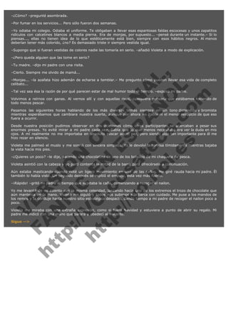 –¿Cómo? –pregunté asombrada.
–Por fumar en los servicios... Pero sólo fueron dos semanas.
–Yo odiaba mi colegio. Odiaba el uniforme. Te obligaban a llevar esas espantosas faldas escocesas y unos zapatitos
ridículos con calcetines blancos a media pierna. Era de monjas, por supuesto... –pensé durante un instante.– Si lo
piensas..., ellas no tienen idea de lo que estéticamente está bien, siempre con esos hábitos negros. Al menos
deberían tener más colorido, ¿no? Es demasiado triste ir siempre vestida igual.
–Supongo que si fueran vestidas de colores nadie las tomaría en serio. –añadió Violeta a modo de explicación.
–¿Pero queda alguien que las tome en serio?
–Tu madre. –dijo mi padre con una risita.

V
FA ER
ht
N SI
tp F Ó
:// IC N
V
ht O E O
tp .c N RI
:// os ES G
vo a P IN
.h te AÑ AL
ol ca O ,
.e .c L
s o
m

–Cierto. Siempre me olvido de mamá...

–Monjas... –la azafata hizo ademán de echarse a temblar.– Me pregunto cómo pueden llevar esa vida de completo
celibato...
–Tal vez sea ésa la razón de por qué parecen estar de mal humor todo el tiempo. –expuso mi padre.

Volvimos a reírnos con ganas. Al vernos allí y con aquellas risas, cualquiera pensaría que estábamos haciendo de
todo menos pescar.
Pasamos las siguientes horas hablando de los más diversos temas siempre en un tono distendido y bromista
mientras esperábamos que cambiara nuestra suerte, aunque por ahora no había ni el menor resquicio de que eso
fuera a ocurrir.
Desde nuestra posición pudimos observar en dos ocasiones cómo otros participantes se acercaban a pesar sus
enormes presas. Yo evité mirar a mi padre cada vez. Sabía que lo que menos necesitaba era ver la duda en mis
ojos. A mí realmente no me importaba en absoluto pescar aquel pez, pero siendo algo tan importante para él me
hizo rezar en silencio.
Violeta me palmeó el muslo y me sonrió con sincera simpatía. Yo le devolví la sonrisa tímidamente mientras bajaba
la vista hacia mis pies.
–¿Quieres un poco? –le dije, sacando una chocolatina de uno de los bolsillos de mi chaqueta de pesca.
Violeta asintió con la cabeza y yo partí contenta la mitad de la barra para ofrecérsela a continuación.

Aún estaba masticando cuando noté un ligero movimiento en una de las cañas. Me giré rauda hacia mi padre. Él
también lo había visto. Un segundo después se repitió el empuje, esta vez más fuerte.
–¡Rápido! –gritó mi padre al tiempo que sujetaba la caña, comenzando a recoger el nailon.

Yo me levanté de mi asiento con la misma celeridad, lanzando hacia uno de los extremos el trozo de chocolate que
aún mantenía en la mano. Violeta me siguió y todos nos subimos a la barca con cuidado. Me puse a los mandos de
los remos y la conduje hasta nuestro sitio estratégico despacio, dando tiempo a mi padre de recoger el nailon poco a
poco.
Violeta me miraba con una extraña expresión, como si fuera Navidad y estuviera a punto de abrir su regalo. Mi
padre me indicó con una mano que parara y obedecí al instante.
Sigue -->

 