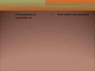 el razonamiento, la
creatividad, etc.
Estos objetos están presentes
 