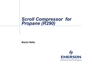 Scroll Compressor for
Propane (R290)
Bachir Bella
 