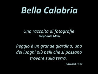 Bella Calabria Una raccolta di fotografie  Stephanie Mizzi Reggio è un grande giardino, uno dei luoghi più belli che si possano trovare sulla terra.   Edward Lear 