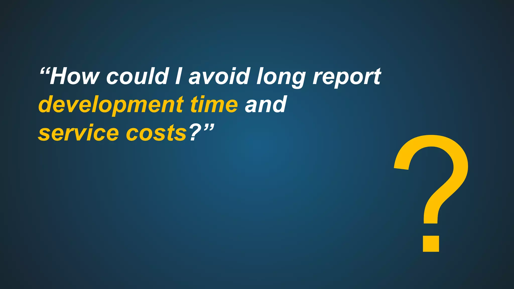 “How could I avoid long report
development time and
service costs?”
?
 