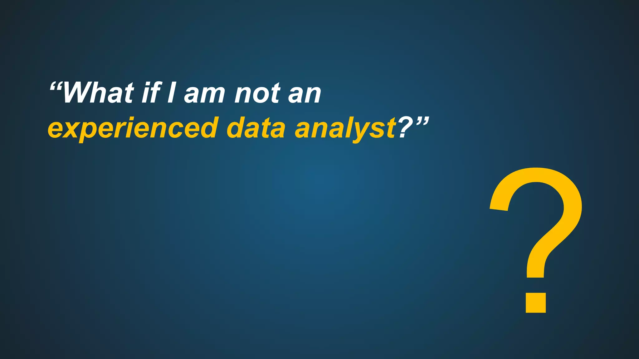 “What if I am not an
experienced data analyst?”
?
 