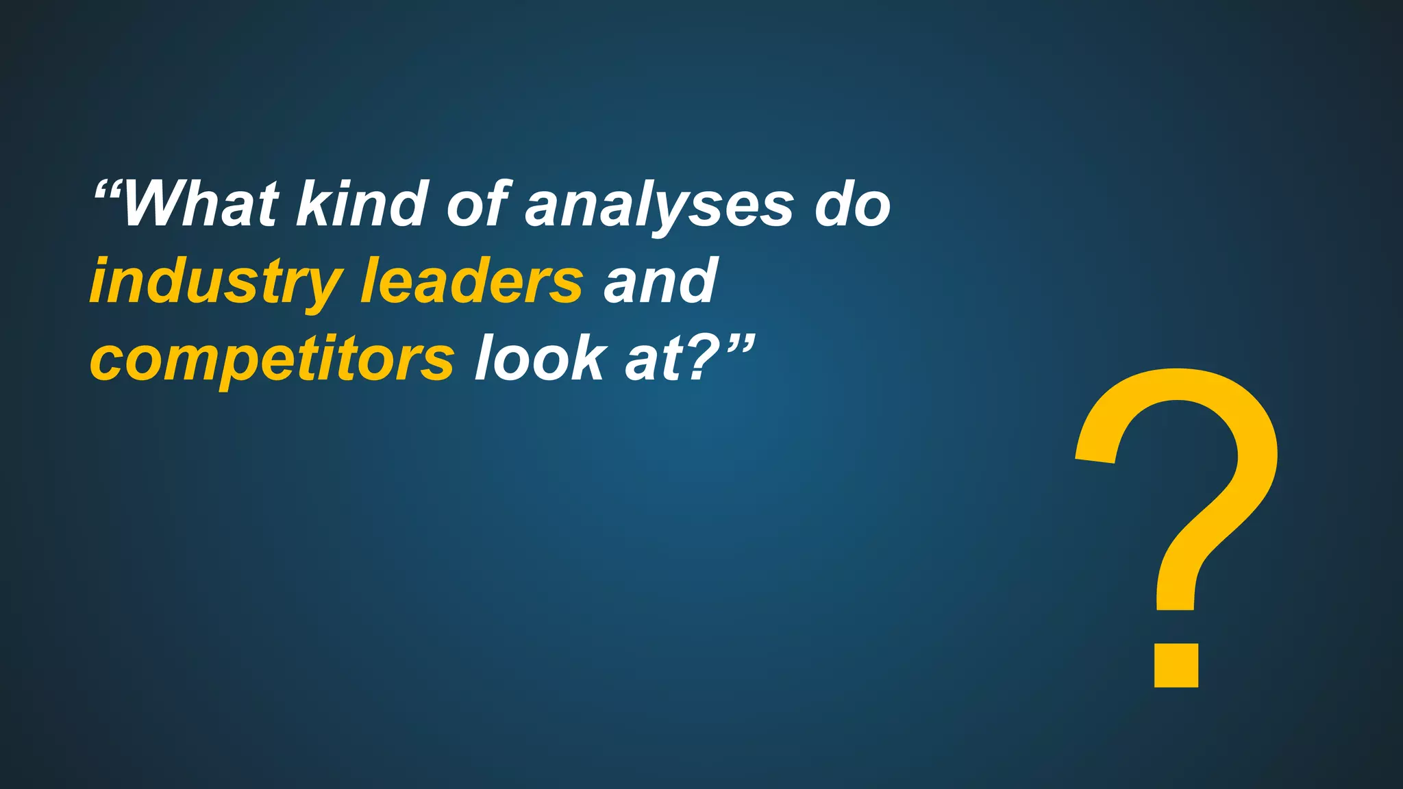 “What kind of analyses do
industry leaders and
competitors look at?”
?
 