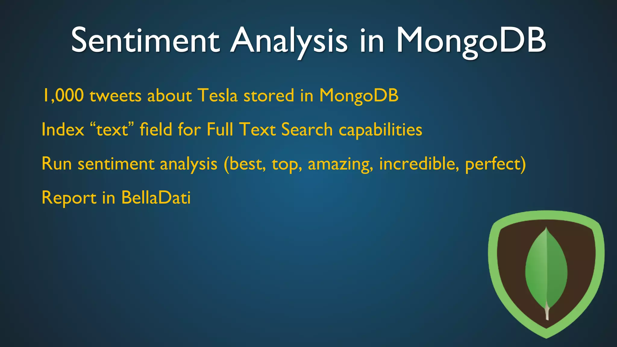 Sentiment Analysis in MongoDB	

1,000 tweets about Tesla stored in MongoDB	

Index “text” ﬁeld for Full Text Search capabilities	

Run sentiment analysis (best, top, amazing, incredible, perfect)	

Report in BellaDati	

	

	

 