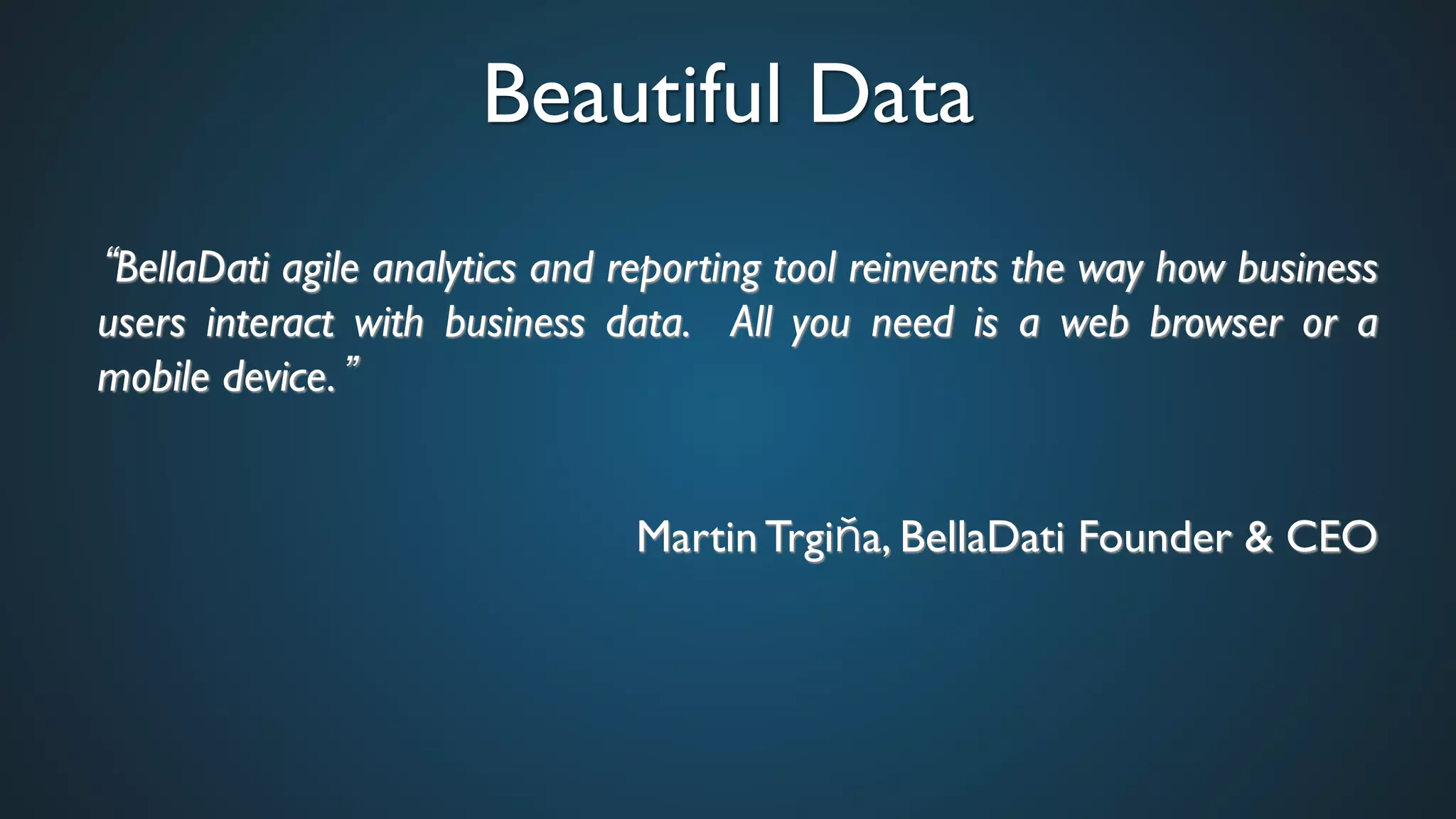 Beautiful Data	

BellaDati agile analytics and reporting tool reinvents the way how business
users interact with business data. All you need is a web browser or a
mobile device. 	

	

Martin Trgi a, BellaDati Founder & CEO	

 