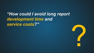 “How could I avoid long report
development time and
service costs?”
?
 