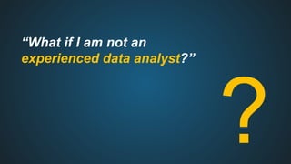 “What if I am not an
experienced data analyst?”
?
 