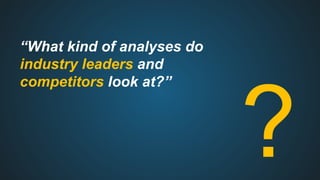 “What kind of analyses do
industry leaders and
competitors look at?”
?
 
